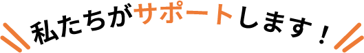 私たちがサポートします
